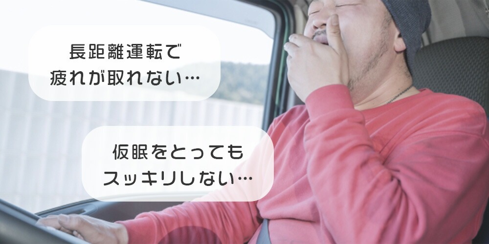 長距離運転で疲れが取れない、仮眠でスッキリしないドライバーの方に