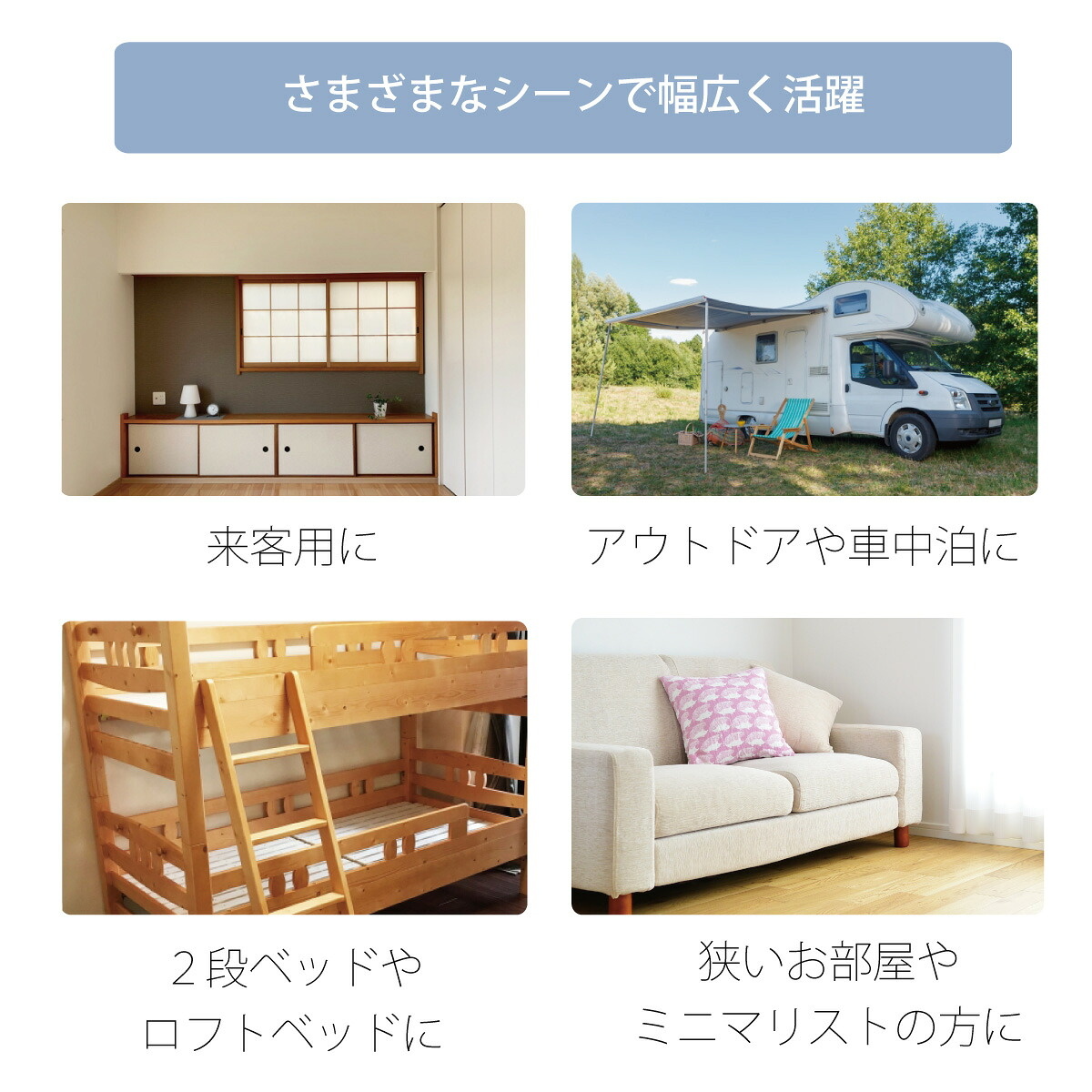 来客時、アウトドアや車中泊、2段ベッドやロフトベッド、狭いお部屋やミニマリストの方に。さまざまなシーンで幅広く活躍。